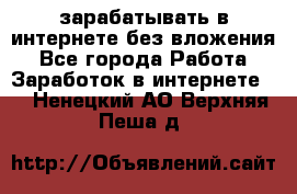 зарабатывать в интернете без вложения - Все города Работа » Заработок в интернете   . Ненецкий АО,Верхняя Пеша д.